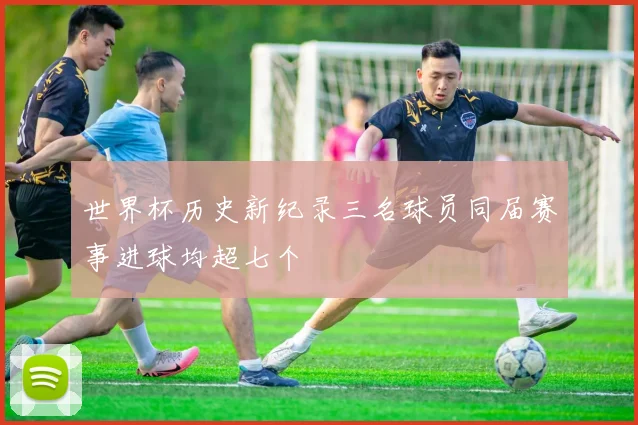 世界杯历史新纪录三名球员同届赛事进球均超七个