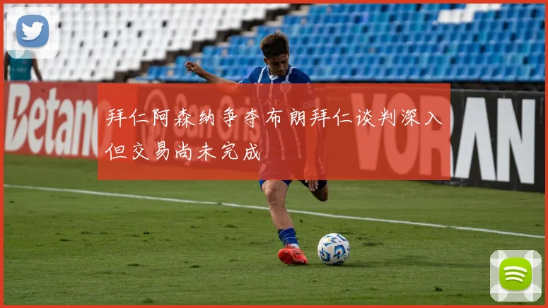 拜仁阿森纳争夺布朗拜仁谈判深入但交易尚未完成