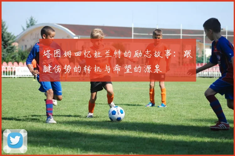 塔图姆回忆杜兰特的励志故事：跟腱伤势的转机与希望的源泉