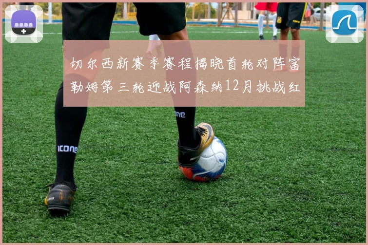 切尔西新赛季赛程揭晓首轮对阵富勒姆第三轮迎战阿森纳12月挑战红军和蓝月亮