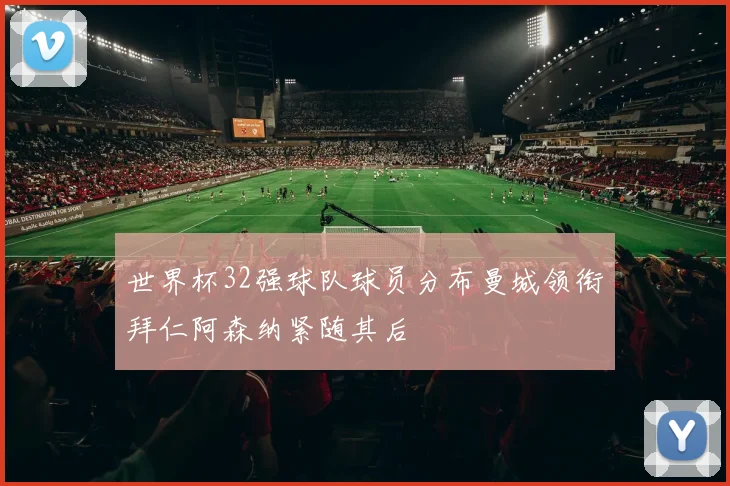 世界杯32强球队球员分布曼城领衔拜仁阿森纳紧随其后