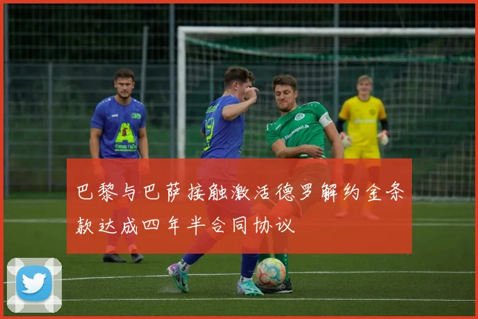 巴黎与巴萨接触激活德罗解约金条款达成四年半合同协议