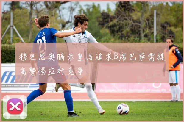 穆里尼奥暗示皇马追求B席巴萨需提高警惕应对竞争
