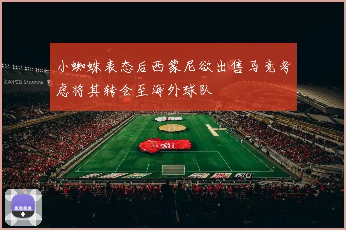 小蜘蛛表态后西蒙尼欲出售马竞考虑将其转会至海外球队