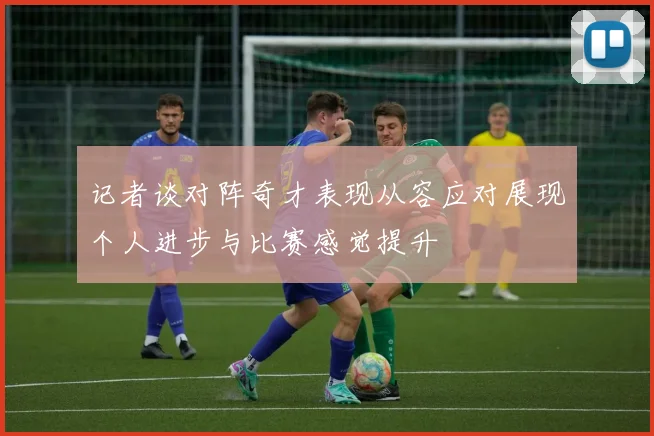 记者谈对阵奇才表现从容应对展现个人进步与比赛感觉提升
