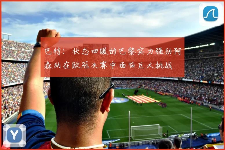 巴特：状态回暖的巴黎实力强劲阿森纳在欧冠决赛中面临巨大挑战