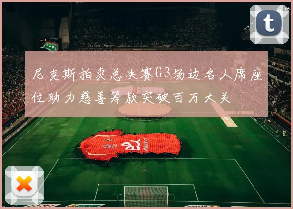 尼克斯拍卖总决赛G3场边名人席座位助力慈善筹款突破百万大关