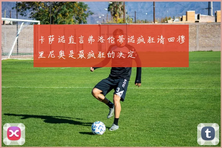 卡萨诺直言弗洛伦蒂诺疯狂请回穆里尼奥是最疯狂的决定