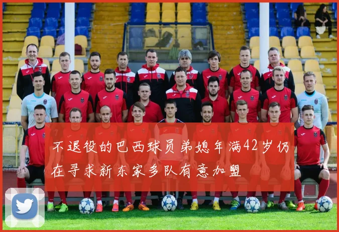 不退役的巴西球员弟媳年满42岁仍在寻求新东家多队有意加盟